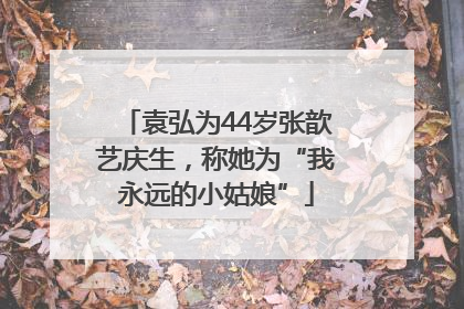 袁弘为44岁张歆艺庆生，称她为“我永远的小姑娘”