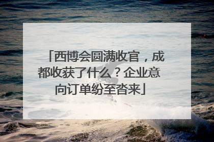 西博会圆满收官，成都收获了什么？企业意向订单纷至沓来