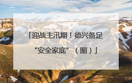 迎战主汛期！德兴备足“安全家底”（图）