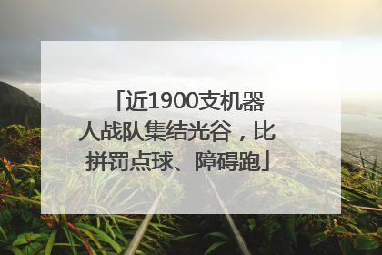 近1900支机器人战队集结光谷，比拼罚点球、障碍跑