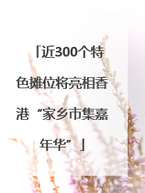 近300个特色摊位将亮相香港“家乡市集嘉年华”