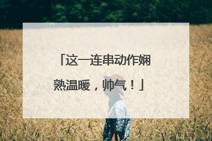 这一连串动作娴熟温暖，帅气！