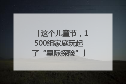 这个儿童节，1500组家庭玩起了“星际探险”