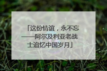 这份情谊，永不忘——阿尔及利亚老战士追忆中国岁月