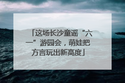 这场长沙童谣“六一”游园会，萌娃把方言玩出新高度