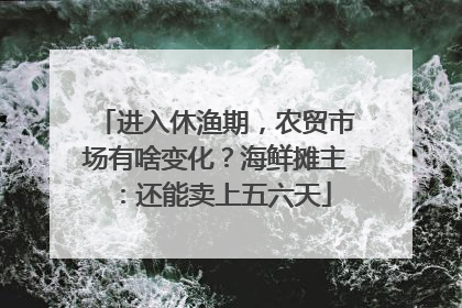 进入休渔期，农贸市场有啥变化？海鲜摊主：还能卖上五六天