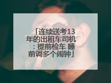 连续送考13年的出租车司机：提前检车 睡前调多个闹钟