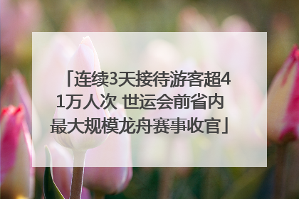 连续3天接待游客超41万人次 世运会前省内最大规模龙舟赛事收官