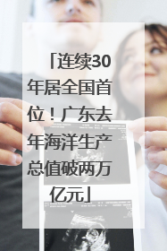 连续30年居全国首位！广东去年海洋生产总值破两万亿元