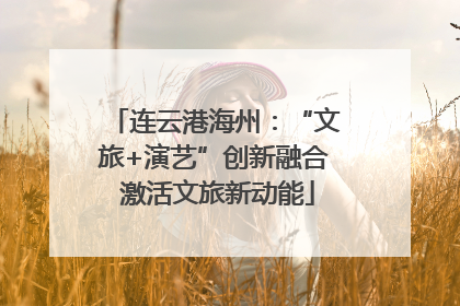 连云港海州：“文旅+演艺”创新融合 激活文旅新动能