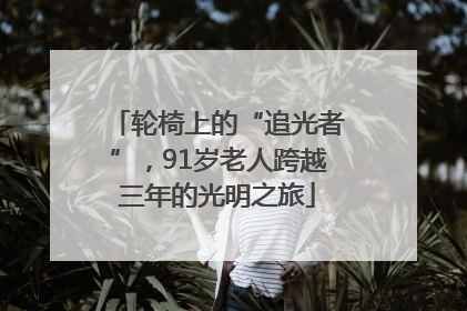 轮椅上的“追光者”，91岁老人跨越三年的光明之旅