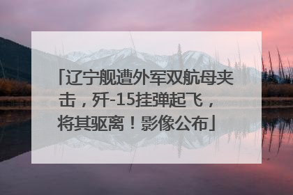 辽宁舰遭外军双航母夹击，歼-15挂弹起飞，将其驱离！影像公布