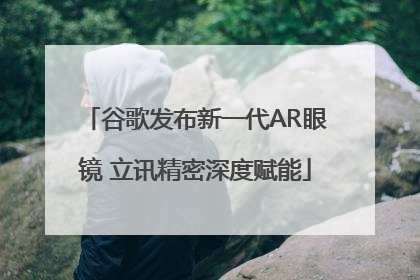 谷歌发布新一代AR眼镜 立讯精密深度赋能