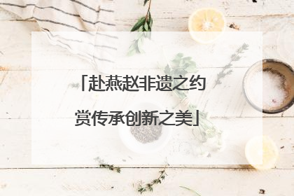 赴燕赵非遗之约 赏传承创新之美