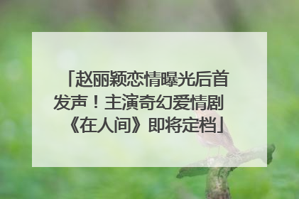 赵丽颖恋情曝光后首发声！主演奇幻爱情剧《在人间》即将定档