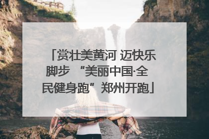 赏壮美黄河 迈快乐脚步 “美丽中国·全民健身跑”郑州开跑