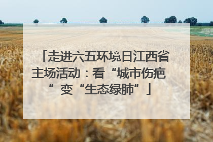 走进六五环境日江西省主场活动：看“城市伤疤”变“生态绿肺”