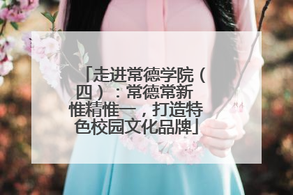 走进常德学院（四）：常德常新 惟精惟一，打造特色校园文化品牌