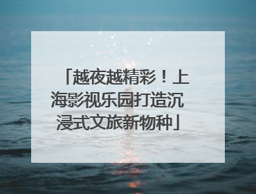 越夜越精彩！上海影视乐园打造沉浸式文旅新物种