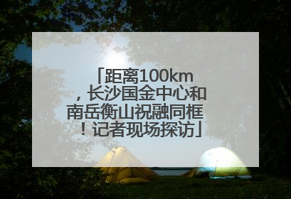 距离100km，长沙国金中心和南岳衡山祝融同框！记者现场探访