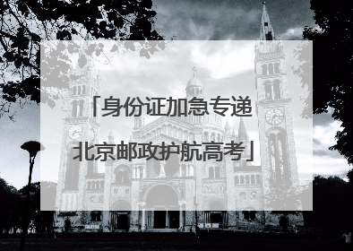 身份证加急专递 北京邮政护航高考