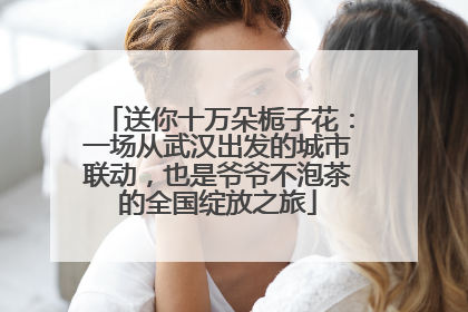 送你十万朵栀子花：一场从武汉出发的城市联动，也是爷爷不泡茶的全国绽放之旅