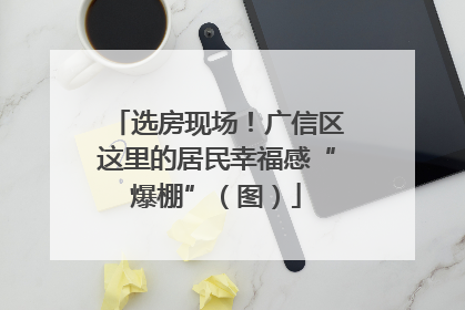 选房现场！广信区这里的居民幸福感“爆棚”（图）
