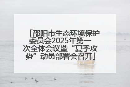 邵阳市生态环境保护委员会2025年第一次全体会议暨“夏季攻势”动员部署会召开