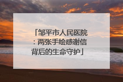 邹平市人民医院：两张手绘感谢信背后的生命守护
