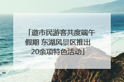 邀市民游客共度端午假期 东湖风景区推出20余项特色活动
