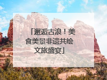 邂逅古浪！美食美景非遗共绘文旅盛宴
