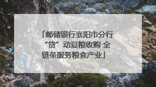 邮储银行襄阳市分行“贷”动夏粮收购 全链条服务粮食产业