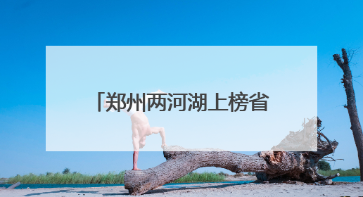 郑州两河湖上榜省级美丽幸福河湖