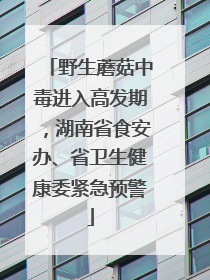野生蘑菇中毒进入高发期，湖南省食安办、省卫生健康委紧急预警