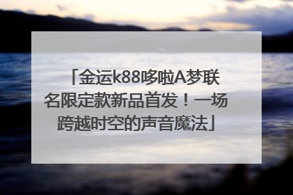 金运k88哆啦A梦联名限定款新品首发！一场跨越时空的声音魔法
