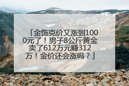 金饰克价又涨到1000元了！男子8公斤黄金卖了612万元赚312万！金价还会涨吗？