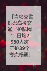 青岛交警织密高考交通“护航网” 日均2950人次守护39个考点畅通