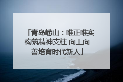 青岛崂山：唯正唯实构筑精神支柱 向上向善培育时代新人