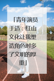 青年演员于适：红山文化让我塑造角色时多了文明的厚重