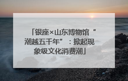 银座×山东博物馆“潮越五千年”：掀起现象级文化消费潮