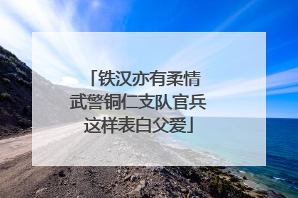 铁汉亦有柔情 武警铜仁支队官兵这样表白父爱