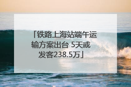 铁路上海站端午运输方案出台 5天或发客238.5万
