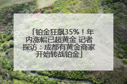铂金狂飙35%！年内涨幅已超黄金 记者探访：成都有黄金商家开始转战铂金