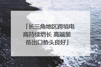 长三角地区跨境电商持续增长 高端装备出口势头良好