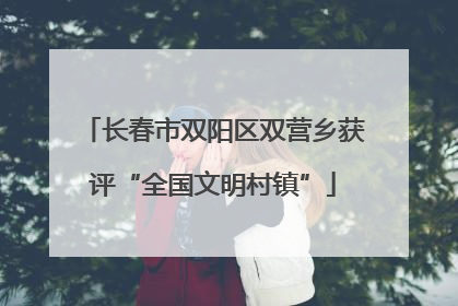 长春市双阳区双营乡获评“全国文明村镇”