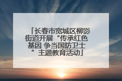 长春市宽城区柳影街道开展“传承红色基因 争当国防卫士”主题教育活动
