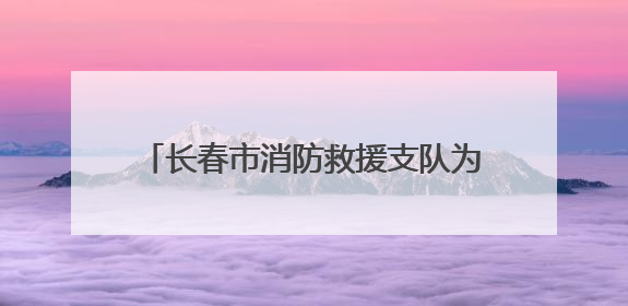 长春市消防救援支队为光博会淬炼安全盾牌 筑牢科技盛宴防火墙