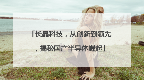长晶科技，从创新到领先，揭秘国产半导体崛起