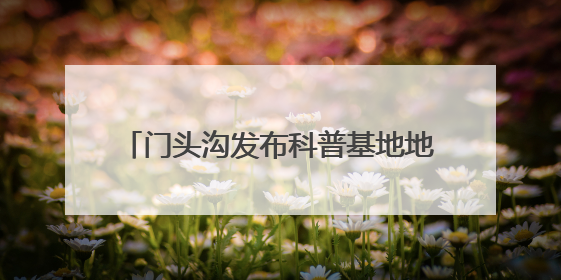 门头沟发布科普基地地图！包含21个点位