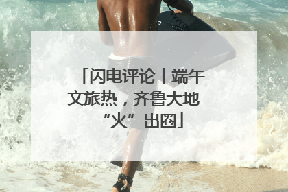 闪电评论丨端午文旅热，齐鲁大地“火”出圈